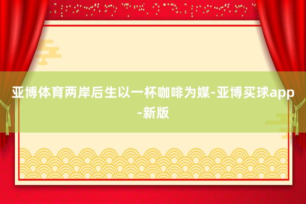 亚博体育两岸后生以一杯咖啡为媒-亚博买球app-新版