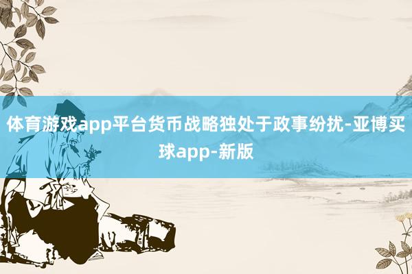 体育游戏app平台货币战略独处于政事纷扰-亚博买球app-新版