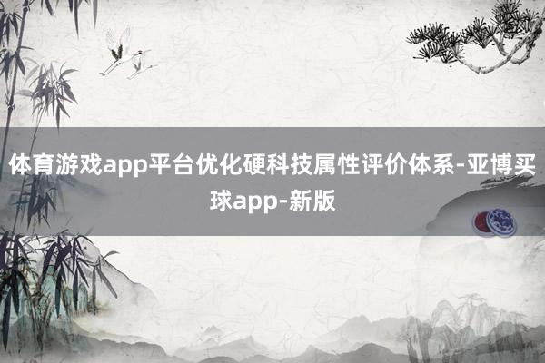 体育游戏app平台优化硬科技属性评价体系-亚博买球app-新版