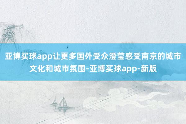 亚博买球app让更多国外受众澄莹感受南京的城市文化和城市氛围-亚博买球app-新版