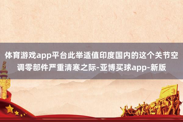 体育游戏app平台此举适值印度国内的这个关节空调零部件严重清寒之际-亚博买球app-新版