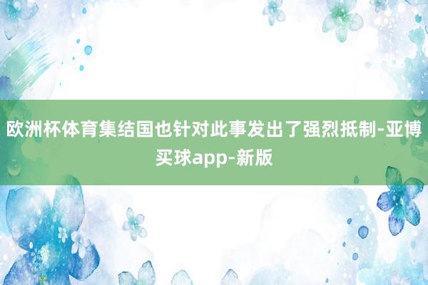 欧洲杯体育集结国也针对此事发出了强烈抵制-亚博买球app-新版