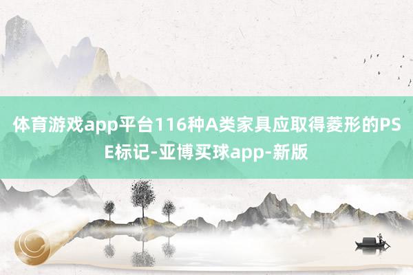体育游戏app平台116种A类家具应取得菱形的PSE标记-亚博买球app-新版