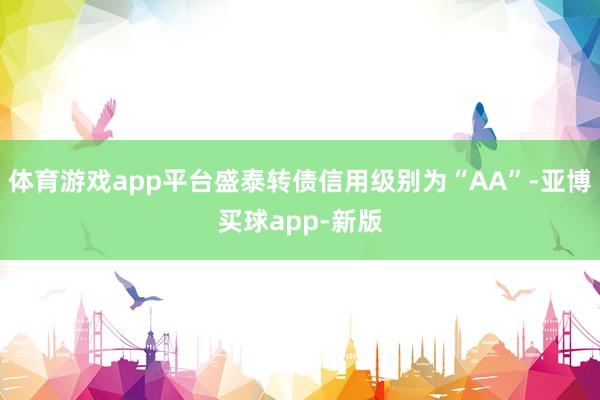 体育游戏app平台盛泰转债信用级别为“AA”-亚博买球app-新版