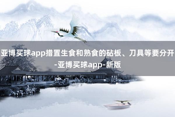 亚博买球app措置生食和熟食的砧板、刀具等要分开-亚博买球app-新版