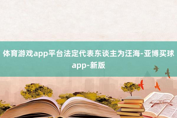 体育游戏app平台法定代表东谈主为汪海-亚博买球app-新版