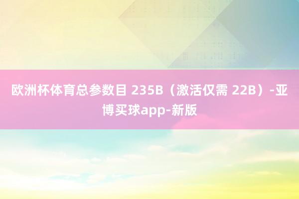 欧洲杯体育总参数目 235B（激活仅需 22B）-亚博买球app-新版