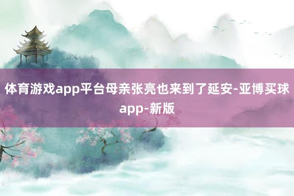 体育游戏app平台母亲张亮也来到了延安-亚博买球app-新版
