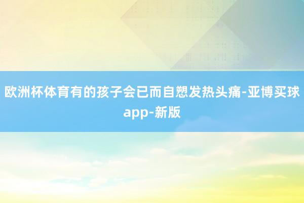 欧洲杯体育有的孩子会已而自愬发热头痛-亚博买球app-新版
