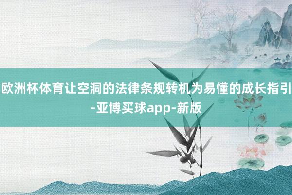 欧洲杯体育让空洞的法律条规转机为易懂的成长指引-亚博买球app-新版