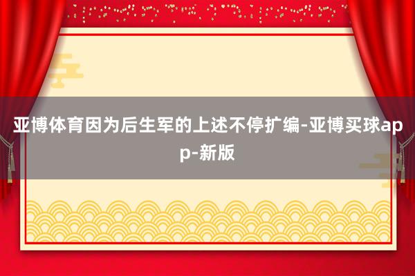 亚博体育因为后生军的上述不停扩编-亚博买球app-新版
