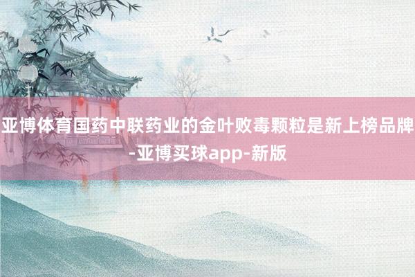 亚博体育国药中联药业的金叶败毒颗粒是新上榜品牌-亚博买球app-新版
