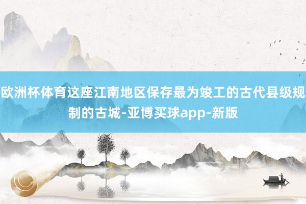 欧洲杯体育这座江南地区保存最为竣工的古代县级规制的古城-亚博买球app-新版