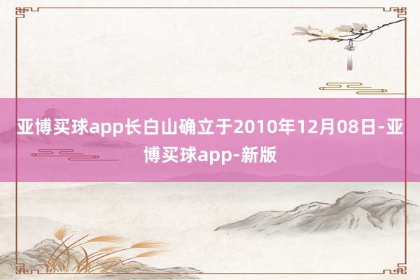 亚博买球app长白山确立于2010年12月08日-亚博买球app-新版