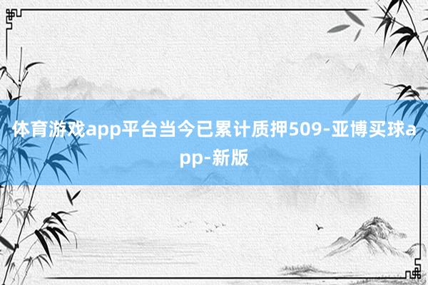 体育游戏app平台当今已累计质押509-亚博买球app-新版