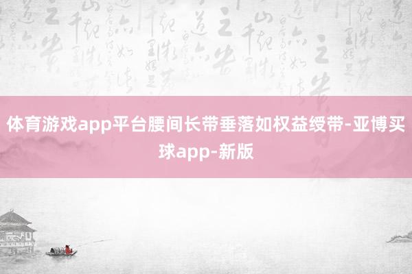 体育游戏app平台腰间长带垂落如权益绶带-亚博买球app-新版