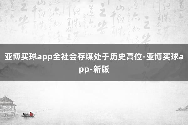 亚博买球app全社会存煤处于历史高位-亚博买球app-新版