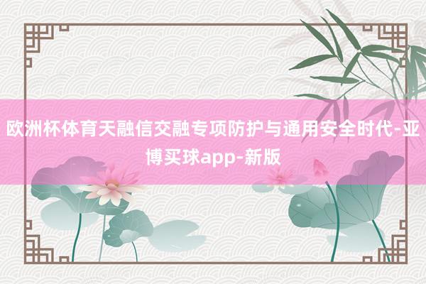 欧洲杯体育天融信交融专项防护与通用安全时代-亚博买球app-新版