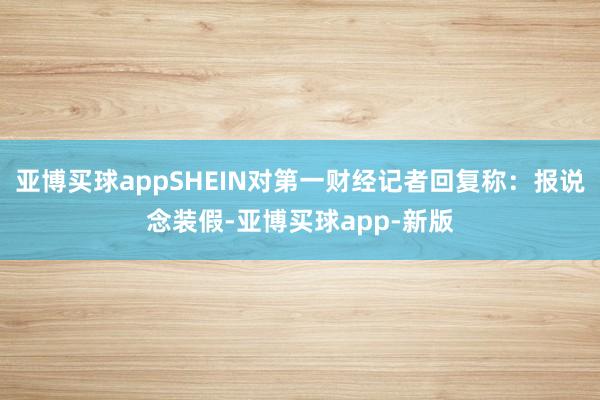 亚博买球appSHEIN对第一财经记者回复称：报说念装假-亚博买球app-新版