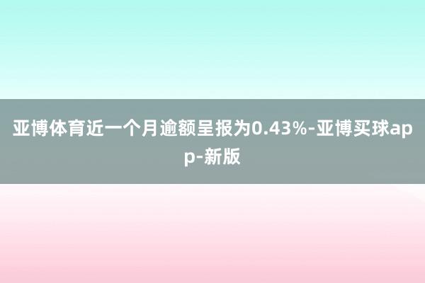 亚博体育近一个月逾额呈报为0.43%-亚博买球app-新版