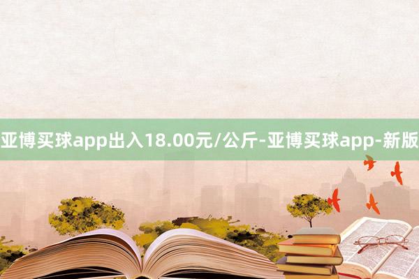 亚博买球app出入18.00元/公斤-亚博买球app-新版