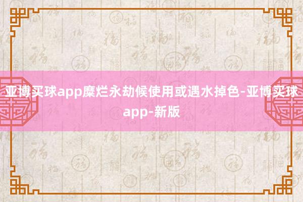 亚博买球app糜烂永劫候使用或遇水掉色-亚博买球app-新版