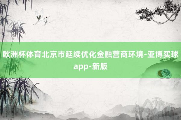 欧洲杯体育北京市延续优化金融营商环境-亚博买球app-新版