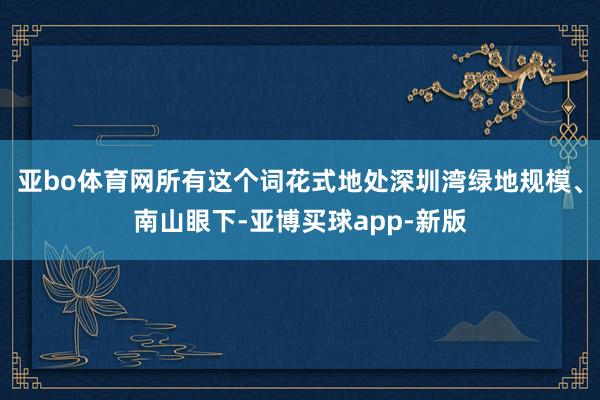 亚bo体育网所有这个词花式地处深圳湾绿地规模、南山眼下-亚博买球app-新版