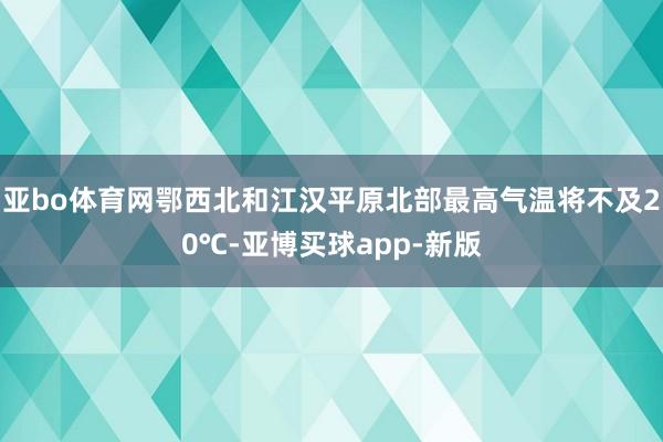 亚bo体育网鄂西北和江汉平原北部最高气温将不及20℃-亚博买球app-新版