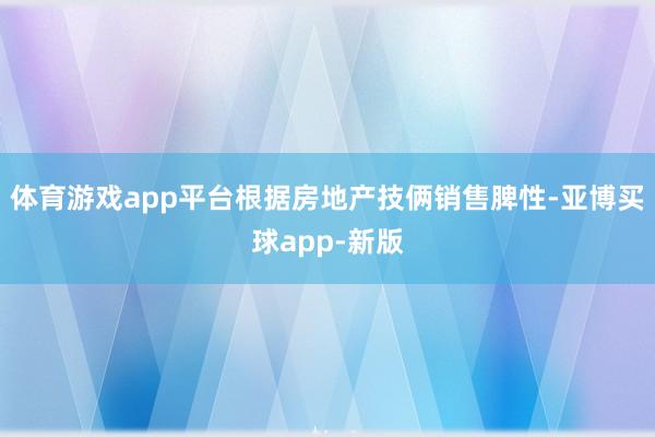 体育游戏app平台　　根据房地产技俩销售脾性-亚博买球app-新版
