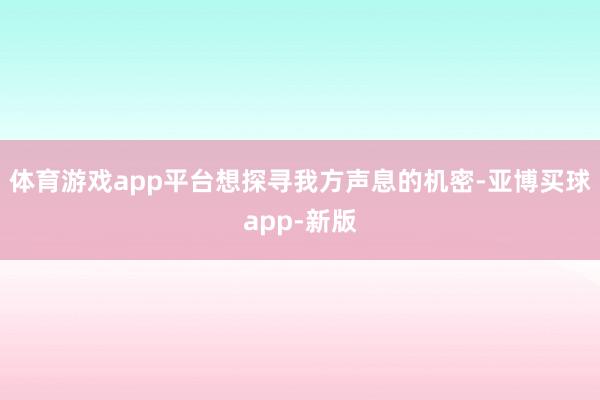 体育游戏app平台想探寻我方声息的机密-亚博买球app-新版