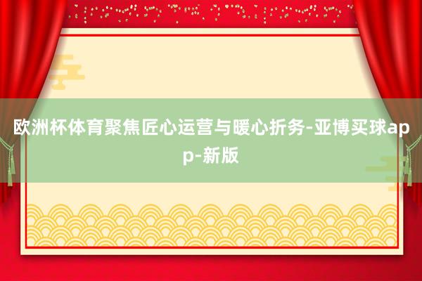 欧洲杯体育聚焦匠心运营与暖心折务-亚博买球app-新版