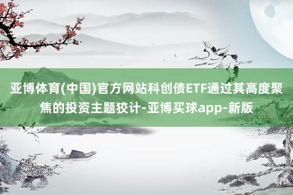 亚博体育(中国)官方网站科创债ETF通过其高度聚焦的投资主题狡计-亚博买球app-新版