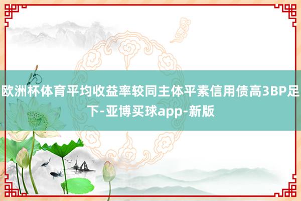 欧洲杯体育平均收益率较同主体平素信用债高3BP足下-亚博买球app-新版
