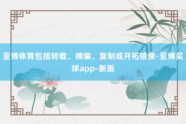 亚博体育包括转载、摘编、复制或开拓镜像-亚博买球app-新版