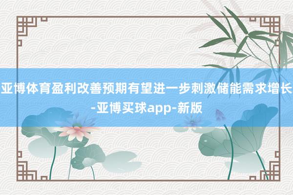 亚博体育盈利改善预期有望进一步刺激储能需求增长-亚博买球app-新版