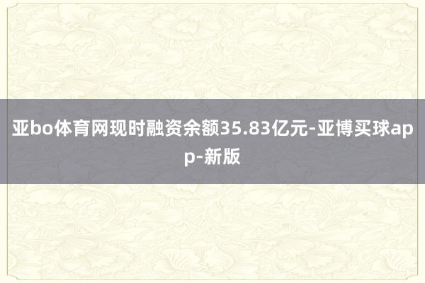 亚bo体育网现时融资余额35.83亿元-亚博买球app-新版