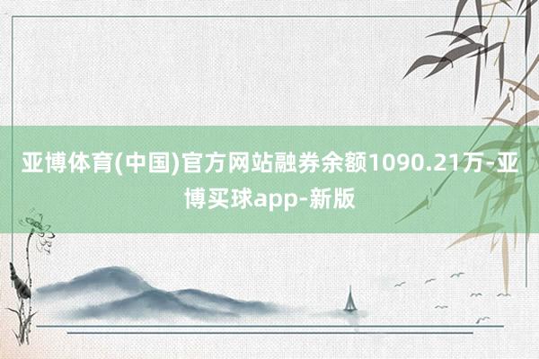 亚博体育(中国)官方网站融券余额1090.21万-亚博买球app-新版