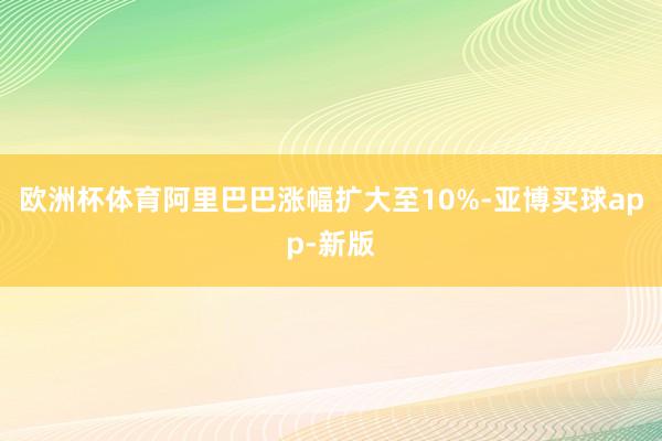 欧洲杯体育阿里巴巴涨幅扩大至10%-亚博买球app-新版