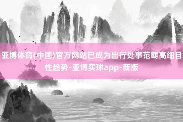 亚博体育(中国)官方网站已成为出行处事范畴高细目性趋势-亚博买球app-新版