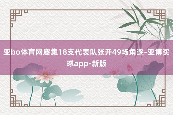 亚bo体育网麇集18支代表队张开49场角逐-亚博买球app-新版