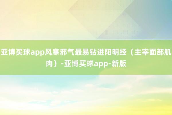 亚博买球app风寒邪气最易钻进阳明经（主宰面部肌肉）-亚博买球app-新版