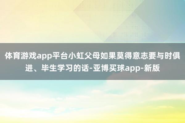 体育游戏app平台小虹父母如果莫得意志要与时俱进、毕生学习的话-亚博买球app-新版