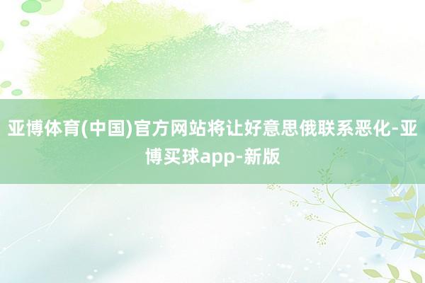 亚博体育(中国)官方网站将让好意思俄联系恶化-亚博买球app-新版