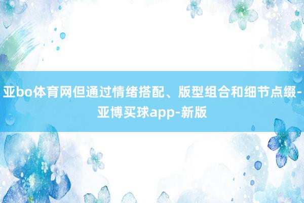 亚bo体育网但通过情绪搭配、版型组合和细节点缀-亚博买球app-新版