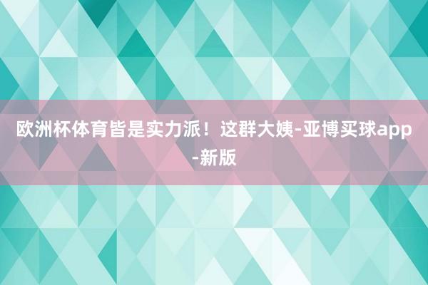 欧洲杯体育皆是实力派！这群大姨-亚博买球app-新版
