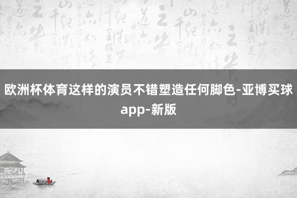 欧洲杯体育这样的演员不错塑造任何脚色-亚博买球app-新版