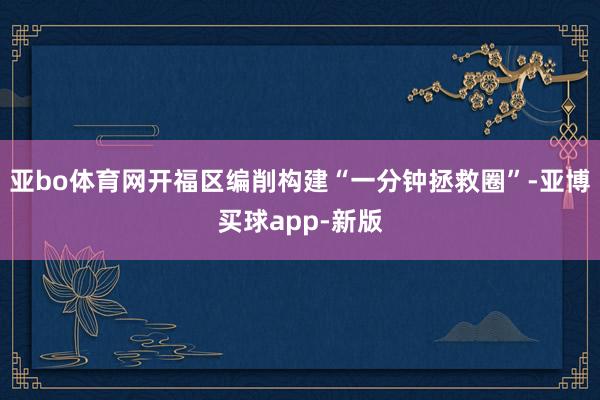 亚bo体育网开福区编削构建“一分钟拯救圈”-亚博买球app-新版