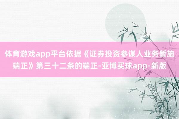 体育游戏app平台依据《证券投资参谋人业务暂施端正》第三十二条的端正-亚博买球app-新版