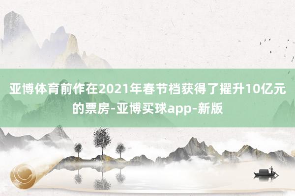 亚博体育前作在2021年春节档获得了擢升10亿元的票房-亚博买球app-新版